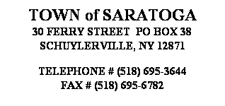 Text Box: TOWN of SARATOGA
30 FERRY STREET  PO BOX 38
SCHUYLERVILLE, NY 12871
 
TELEPHONE # (518) 695-3644
FAX # (518) 695-6782
 
