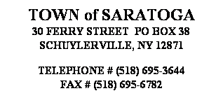 Text Box: TOWN of SARATOGA
30 FERRY STREET&nbsp; PO BOX 38
SCHUYLERVILLE, NY 12871
&nbsp;
TELEPHONE # (518) 695-3644
FAX # (518) 695-6782
&nbsp;
